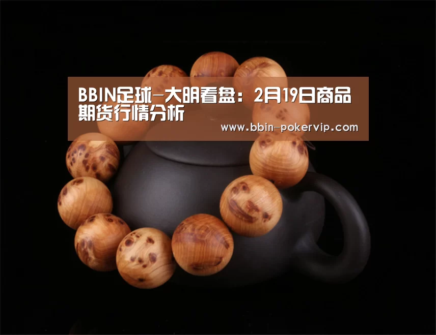 BBIN足球-大明看盘:2月19日商品期货行情分析(图1) BBIN篮球