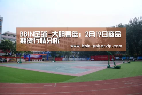 BBIN足球-大明看盘:2月19日商品期货行情分析(图4) BBIN电竞