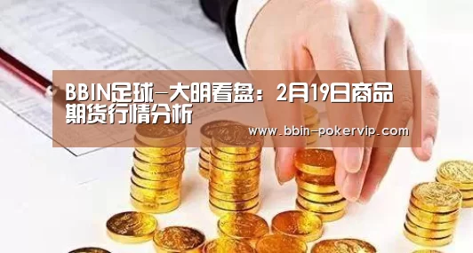 BBIN足球-大明看盘:2月19日商品期货行情分析(图3) BBIN篮球